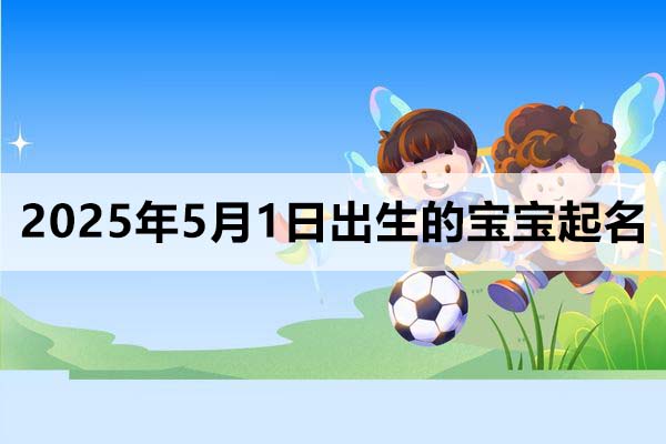 2025年5月1日出生的寶寶五行缺什么,寶寶起名分享
