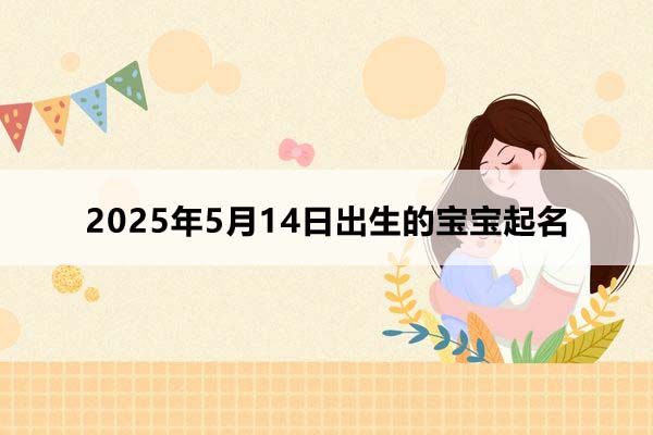 2025年5月14日出生的寶寶按八字起名，五行缺什么