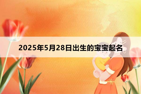 2025年5月28日出生的寶寶按八字起名，五行缺什么？