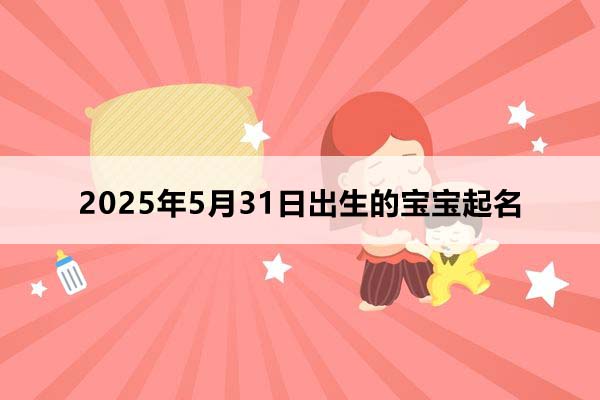 2025年5月31日出生的寶寶按八字起名，五行缺什么