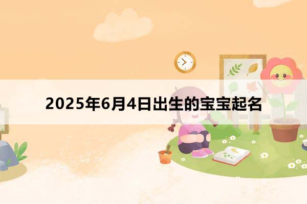 2025年6月4日出生的寶寶按八字起名，五行缺什么