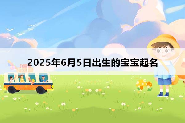 2025年6月5日出生的寶寶按八字起名，五行缺什么