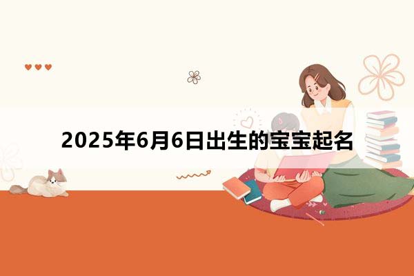 2025年6月6日出生的寶寶按八字起名，五行缺什么