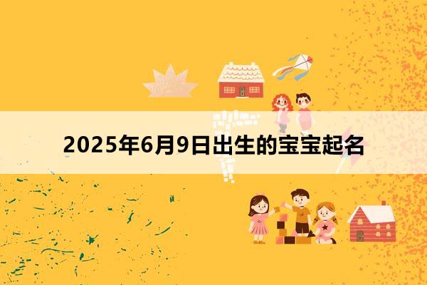2025年6月9日出生的寶寶按八字起名，五行缺什么