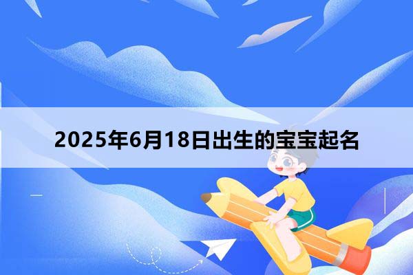 2025年6月18日出生的寶寶按八字起名，五行缺什么