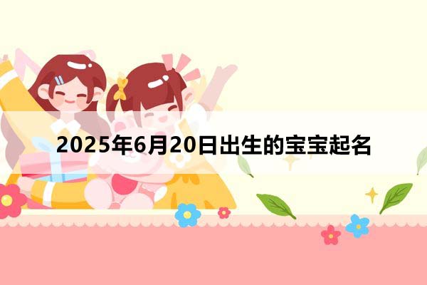 2025年6月20日出生的寶寶按八字起名，五行缺什么