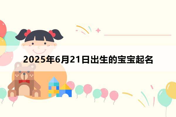 2025年6月21日出生的寶寶按八字起名，五行缺什么