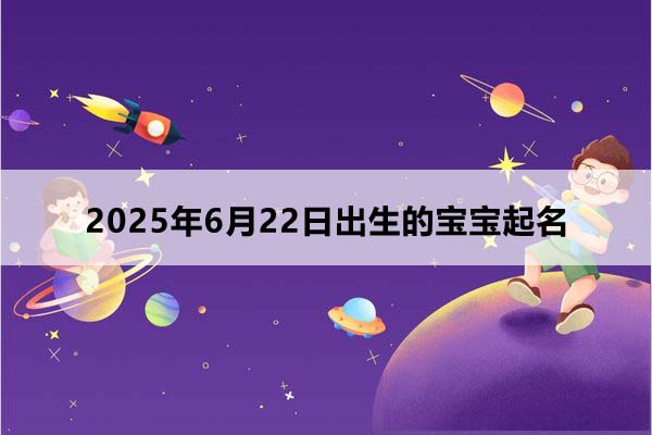 2025年6月22日出生的寶寶按八字起名，五行缺什么