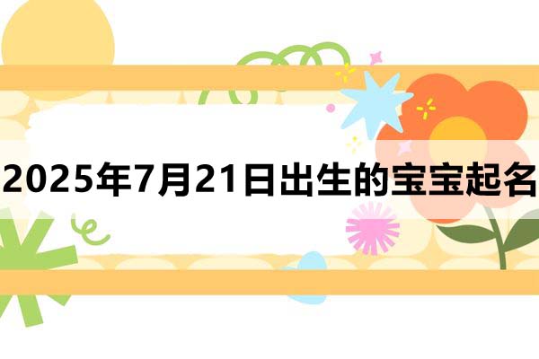 2025年7月21日出生的寶寶取什么名好，五行缺什么