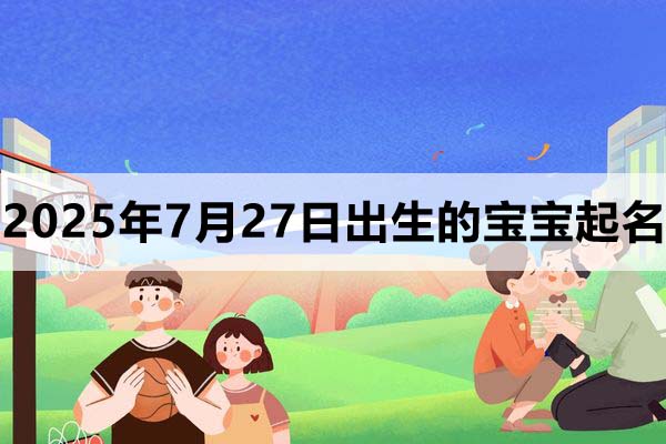 2025年7月27日出生的寶寶取什么名好，五行缺什么
