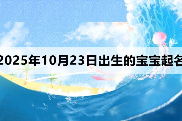 2025年10月23日出生的孩子起名分享，男孩女孩名都有