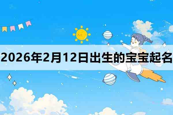 2026年2月12日出生的宝宝取什么名字好？这篇看看