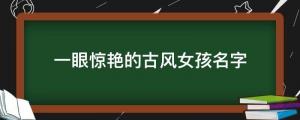 女生古風名字：一眼驚艷的古風女孩名字,如詩如畫,絕美極佳