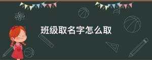 班級取名字怎么取？（班級名字有創意好聽）