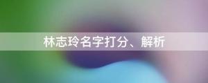林志玲被公司拖欠400萬，林志玲名字打分、解析
