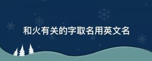 帶火的英文名字（和火有關的字取名用英文名）