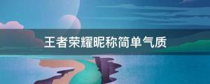 2022最火的王者昵稱 王者榮耀昵稱簡單氣質