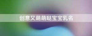 創(chuàng)意又萌萌噠寶寶乳名（獨一無二洋氣乳名）