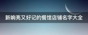 新響亮又好記的餐館店鋪名字大全，送給餐館店鋪起名