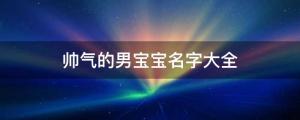 帥氣的男寶寶名字大全，漂亮的女寶寶名字大全
