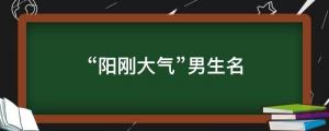 57個“陽剛大氣”男生名，朗朗上口，真正的男子漢