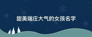 48個甜美端莊大氣的女孩名字，附起名技巧及名字案例