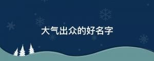生個兒子，給他起個簡單干練，大氣出眾的好名字