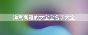 女寶寶起名 洋氣高雅的女寶寶名字大全