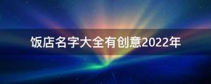 飯店名字大全有創(chuàng)意2022年 飯店好名字推薦