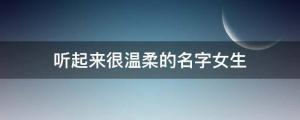 美好又溫柔嫻靜的女孩名字  聽起來很溫柔的名字女生