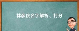 发文道歉并称自己是单身，林彦俊名字解析、打分